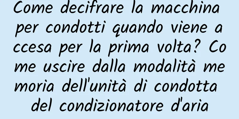 Come decifrare la macchina per condotti quando viene accesa per la prima volta? Come uscire dalla modalità memoria dell'unità di condotta del condizionatore d'aria