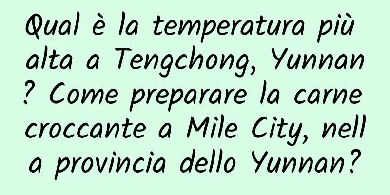 Qual è la temperatura più alta a Tengchong, Yunnan? Come preparare la carne croccante a Mile City, nella provincia dello Yunnan?