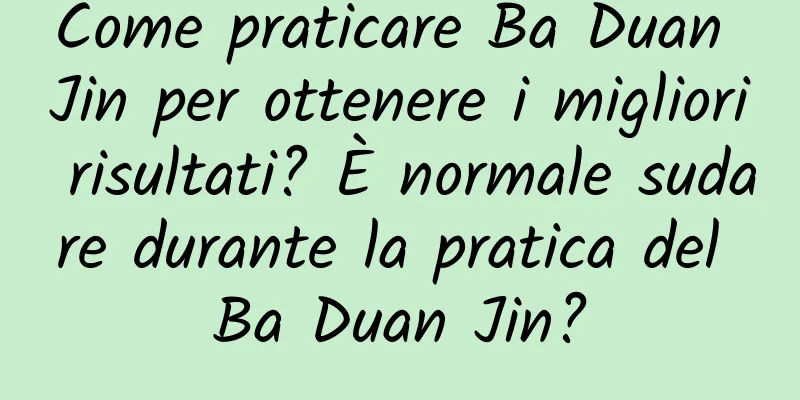Come praticare Ba Duan Jin per ottenere i migliori risultati? È normale sudare durante la pratica del Ba Duan Jin?