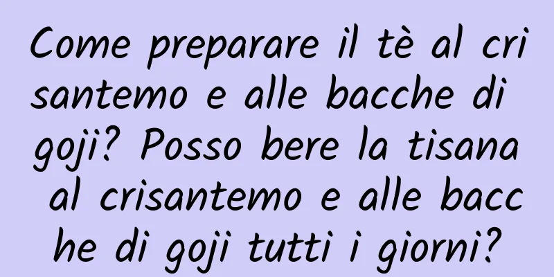 Come preparare il tè al crisantemo e alle bacche di goji? Posso bere la tisana al crisantemo e alle bacche di goji tutti i giorni?