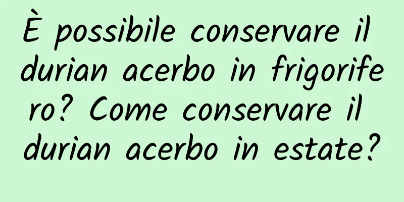 È possibile conservare il durian acerbo in frigorifero? Come conservare il durian acerbo in estate?