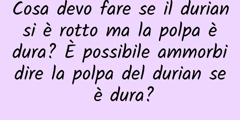 Cosa devo fare se il durian si è rotto ma la polpa è dura? È possibile ammorbidire la polpa del durian se è dura?