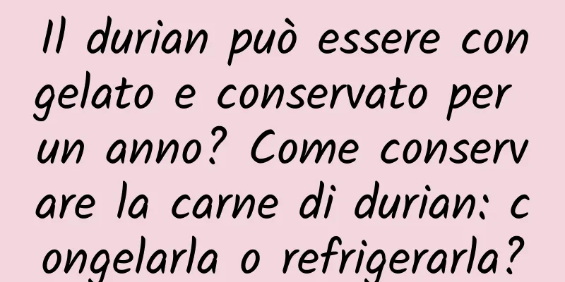 Il durian può essere congelato e conservato per un anno? Come conservare la carne di durian: congelarla o refrigerarla?