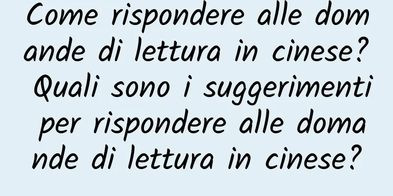 Come rispondere alle domande di lettura in cinese? Quali sono i suggerimenti per rispondere alle domande di lettura in cinese?