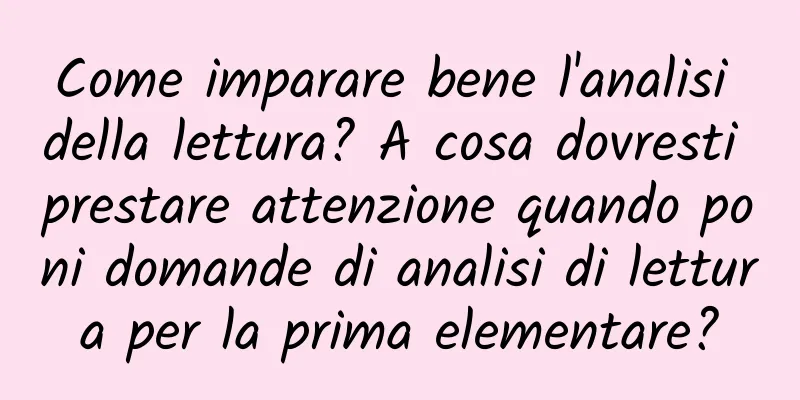 Come imparare bene l'analisi della lettura? A cosa dovresti prestare attenzione quando poni domande di analisi di lettura per la prima elementare?