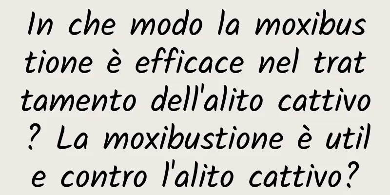 In che modo la moxibustione è efficace nel trattamento dell'alito cattivo? La moxibustione è utile contro l'alito cattivo?