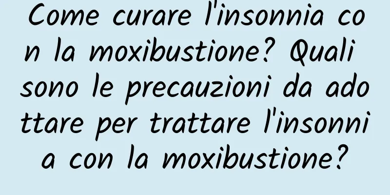 Come curare l'insonnia con la moxibustione? Quali sono le precauzioni da adottare per trattare l'insonnia con la moxibustione?