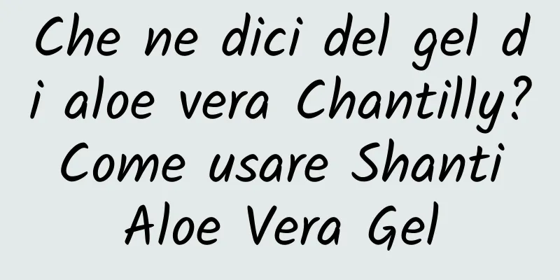 Che ne dici del gel di aloe vera Chantilly? Come usare Shanti Aloe Vera Gel