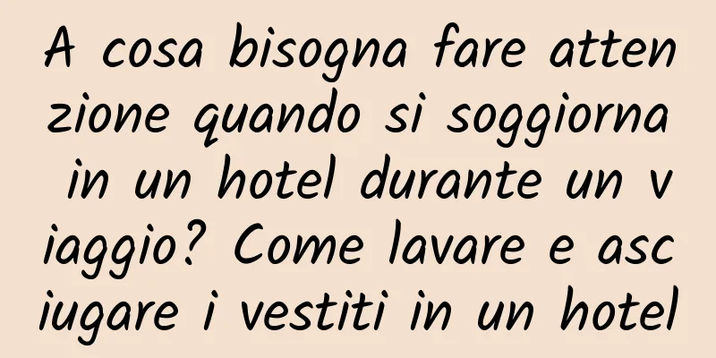A cosa bisogna fare attenzione quando si soggiorna in un hotel durante un viaggio? Come lavare e asciugare i vestiti in un hotel