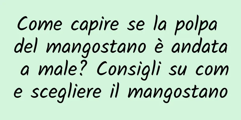 Come capire se la polpa del mangostano è andata a male? Consigli su come scegliere il mangostano