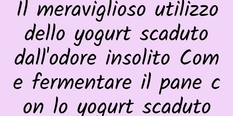 Il meraviglioso utilizzo dello yogurt scaduto dall'odore insolito Come fermentare il pane con lo yogurt scaduto