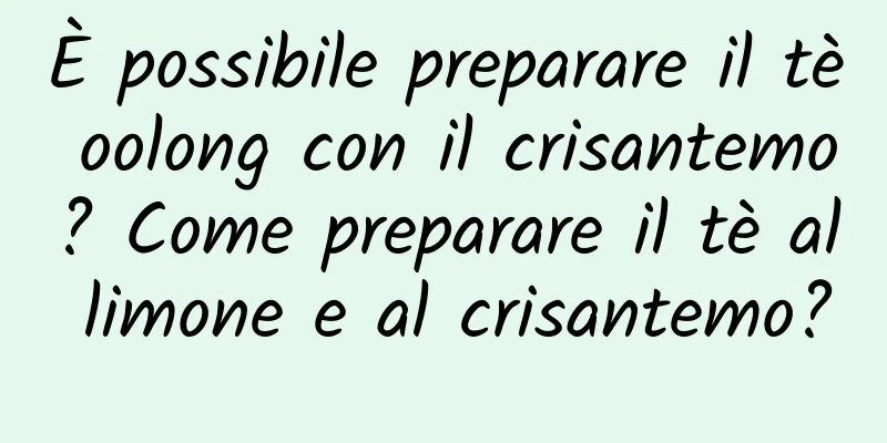 È possibile preparare il tè oolong con il crisantemo? Come preparare il tè al limone e al crisantemo?