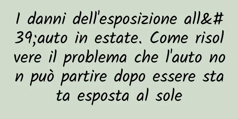 I danni dell'esposizione all'auto in estate. Come risolvere il problema che l'auto non può partire dopo essere stata esposta al sole