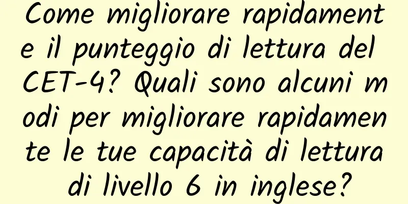 Come migliorare rapidamente il punteggio di lettura del CET-4? Quali sono alcuni modi per migliorare rapidamente le tue capacità di lettura di livello 6 in inglese?
