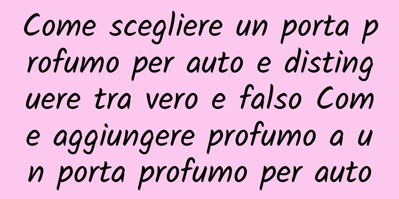 Come scegliere un porta profumo per auto e distinguere tra vero e falso Come aggiungere profumo a un porta profumo per auto