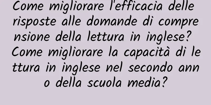 Come migliorare l'efficacia delle risposte alle domande di comprensione della lettura in inglese? Come migliorare la capacità di lettura in inglese nel secondo anno della scuola media?