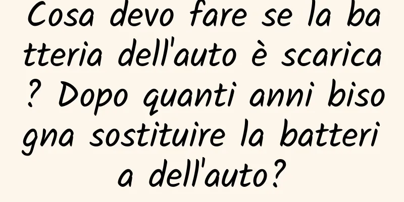 Cosa devo fare se la batteria dell'auto è scarica? Dopo quanti anni bisogna sostituire la batteria dell'auto?