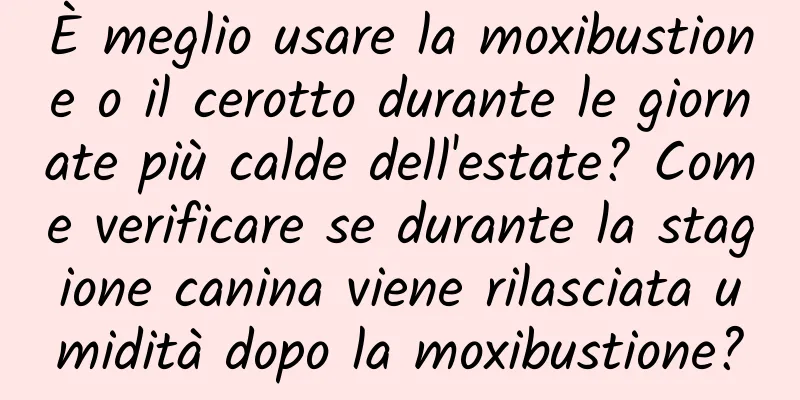 È meglio usare la moxibustione o il cerotto durante le giornate più calde dell'estate? Come verificare se durante la stagione canina viene rilasciata umidità dopo la moxibustione?