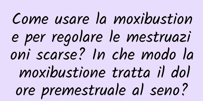 Come usare la moxibustione per regolare le mestruazioni scarse? In che modo la moxibustione tratta il dolore premestruale al seno?
