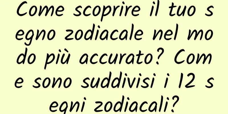 Come scoprire il tuo segno zodiacale nel modo più accurato? Come sono suddivisi i 12 segni zodiacali?