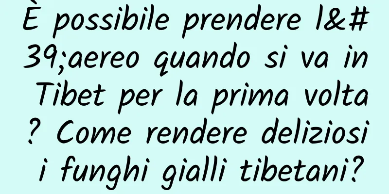 È possibile prendere l'aereo quando si va in Tibet per la prima volta? Come rendere deliziosi i funghi gialli tibetani?