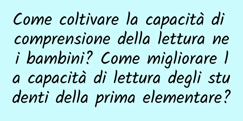 Come coltivare la capacità di comprensione della lettura nei bambini? Come migliorare la capacità di lettura degli studenti della prima elementare?