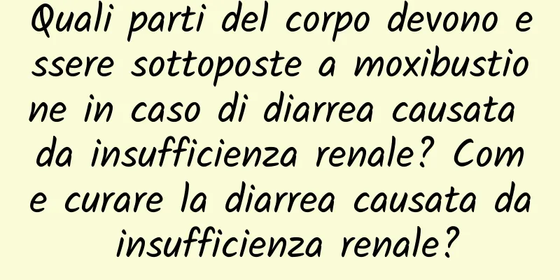 Quali parti del corpo devono essere sottoposte a moxibustione in caso di diarrea causata da insufficienza renale? Come curare la diarrea causata da insufficienza renale?