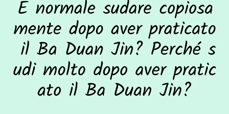 È normale sudare copiosamente dopo aver praticato il Ba Duan Jin? Perché sudi molto dopo aver praticato il Ba Duan Jin?