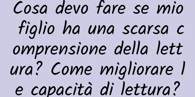 Cosa devo fare se mio figlio ha una scarsa comprensione della lettura? Come migliorare le capacità di lettura?