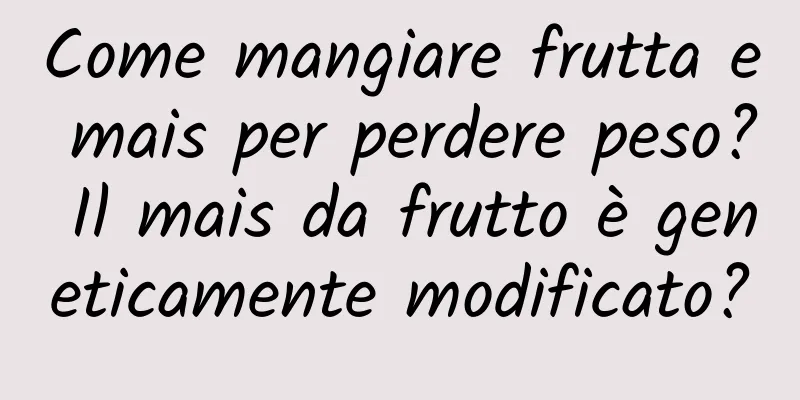 Come mangiare frutta e mais per perdere peso? Il mais da frutto è geneticamente modificato?
