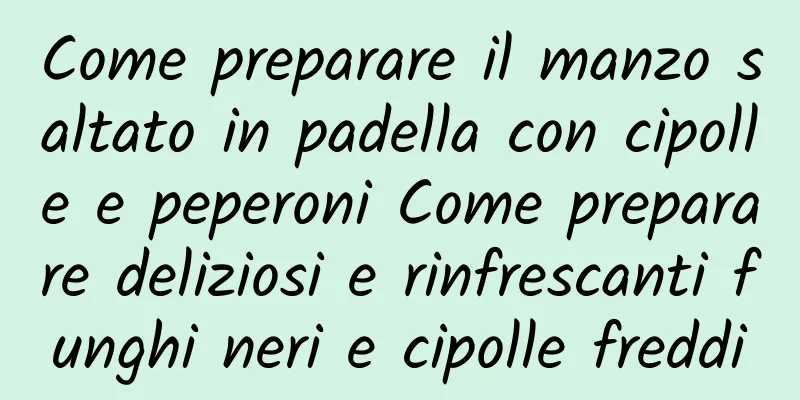 Come preparare il manzo saltato in padella con cipolle e peperoni Come preparare deliziosi e rinfrescanti funghi neri e cipolle freddi