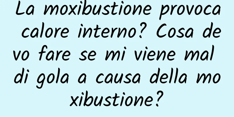 La moxibustione provoca calore interno? Cosa devo fare se mi viene mal di gola a causa della moxibustione?