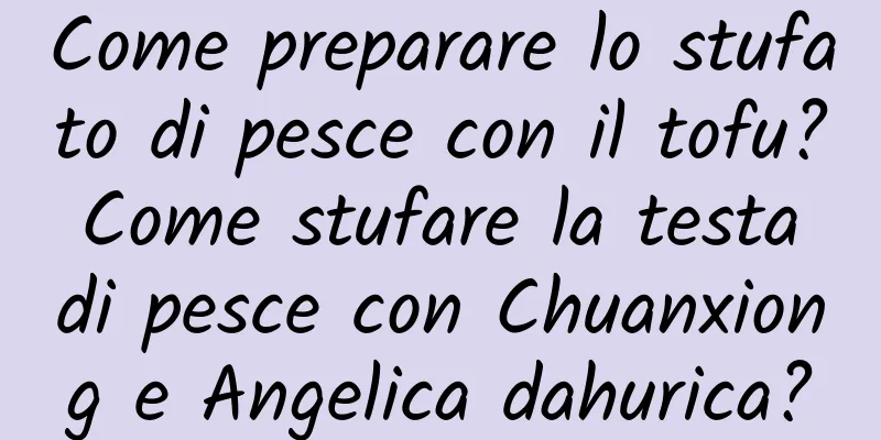 Come preparare lo stufato di pesce con il tofu? Come stufare la testa di pesce con Chuanxiong e Angelica dahurica?