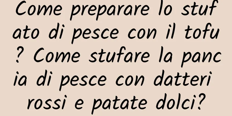 Come preparare lo stufato di pesce con il tofu? Come stufare la pancia di pesce con datteri rossi e patate dolci?