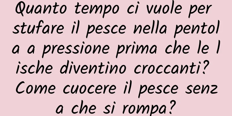 Quanto tempo ci vuole per stufare il pesce nella pentola a pressione prima che le lische diventino croccanti? Come cuocere il pesce senza che si rompa?