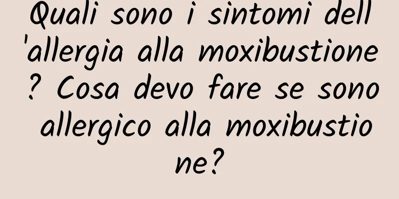 Quali sono i sintomi dell'allergia alla moxibustione? Cosa devo fare se sono allergico alla moxibustione?