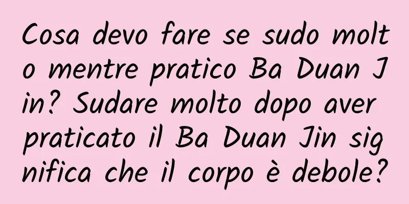Cosa devo fare se sudo molto mentre pratico Ba Duan Jin? Sudare molto dopo aver praticato il Ba Duan Jin significa che il corpo è debole?