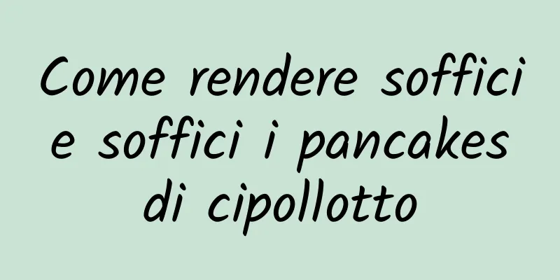 Come rendere soffici e soffici i pancakes di cipollotto