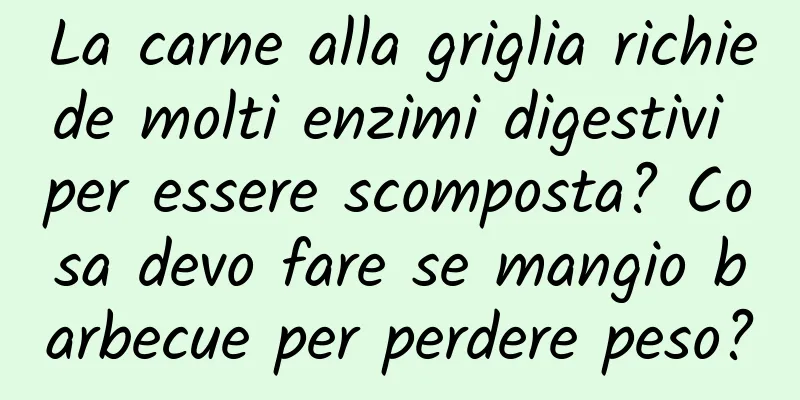 La carne alla griglia richiede molti enzimi digestivi per essere scomposta? Cosa devo fare se mangio barbecue per perdere peso?