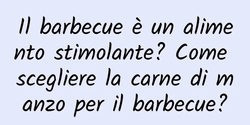 Il barbecue è un alimento stimolante? Come scegliere la carne di manzo per il barbecue?