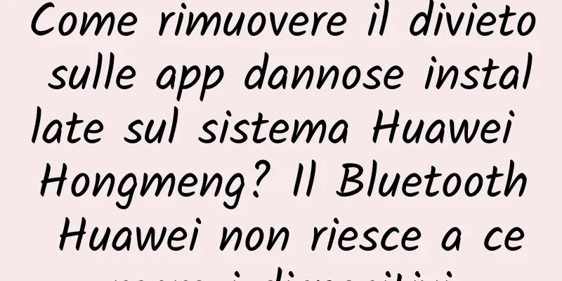 Come rimuovere il divieto sulle app dannose installate sul sistema Huawei Hongmeng? Il Bluetooth Huawei non riesce a cercare i dispositivi