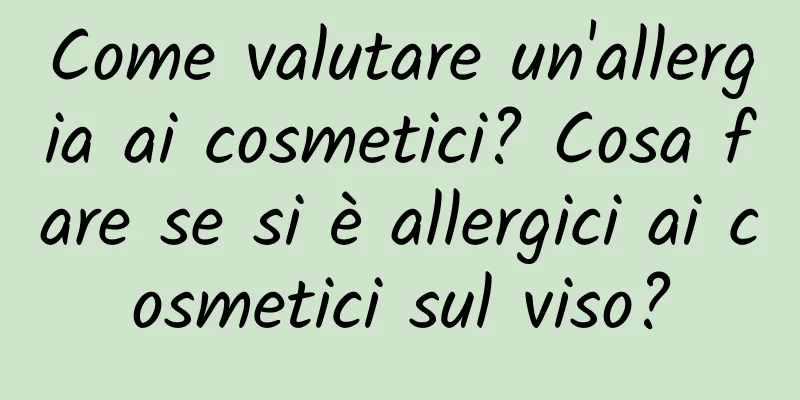 Come valutare un'allergia ai cosmetici? Cosa fare se si è allergici ai cosmetici sul viso?