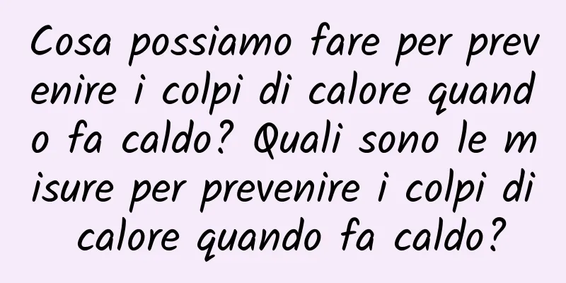Cosa possiamo fare per prevenire i colpi di calore quando fa caldo? Quali sono le misure per prevenire i colpi di calore quando fa caldo?