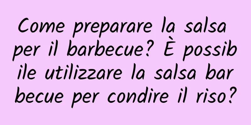 Come preparare la salsa per il barbecue? È possibile utilizzare la salsa barbecue per condire il riso?