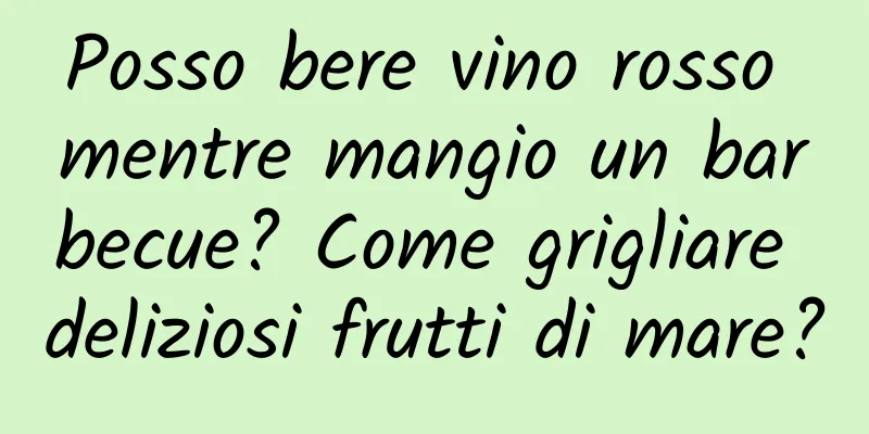 Posso bere vino rosso mentre mangio un barbecue? Come grigliare deliziosi frutti di mare?