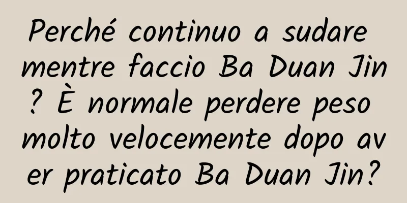 Perché continuo a sudare mentre faccio Ba Duan Jin? È normale perdere peso molto velocemente dopo aver praticato Ba Duan Jin?