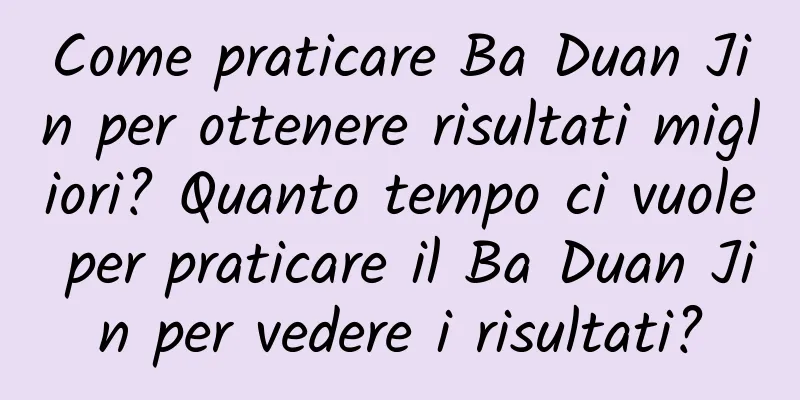 Come praticare Ba Duan Jin per ottenere risultati migliori? Quanto tempo ci vuole per praticare il Ba Duan Jin per vedere i risultati?