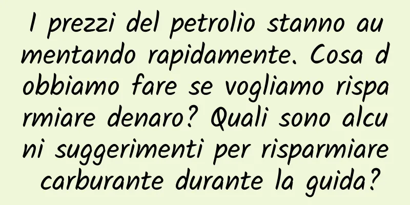 I prezzi del petrolio stanno aumentando rapidamente. Cosa dobbiamo fare se vogliamo risparmiare denaro? Quali sono alcuni suggerimenti per risparmiare carburante durante la guida?