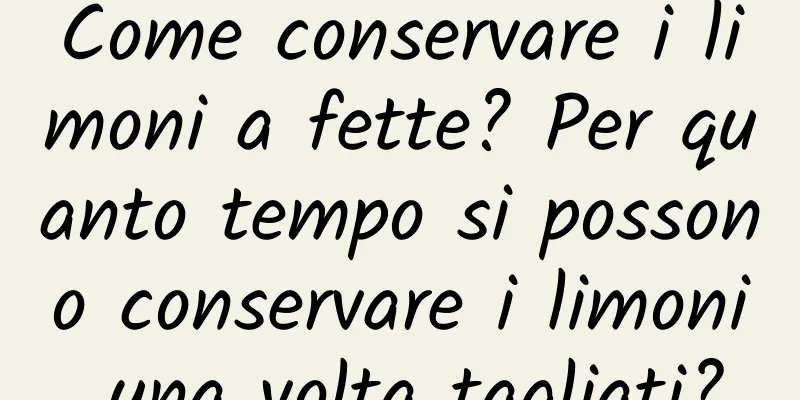 Come conservare i limoni a fette? Per quanto tempo si possono conservare i limoni una volta tagliati?