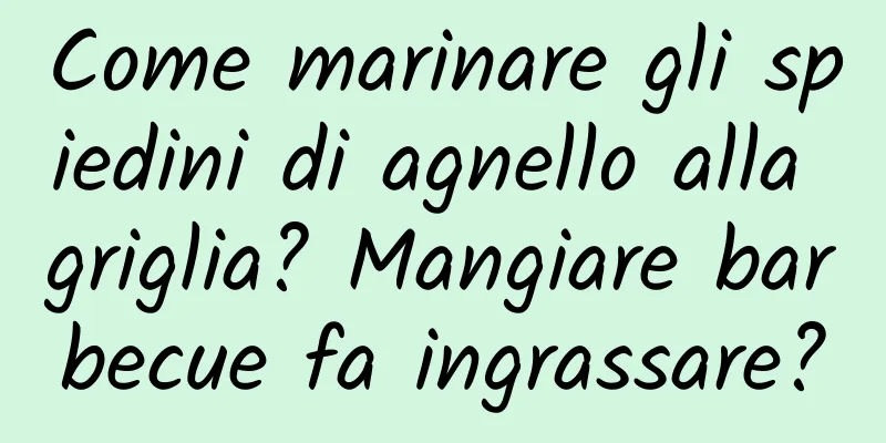 Come marinare gli spiedini di agnello alla griglia? Mangiare barbecue fa ingrassare?